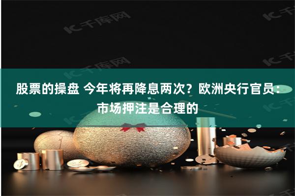 股票的操盘 今年将再降息两次？欧洲央行官员：市场押注是合理的
