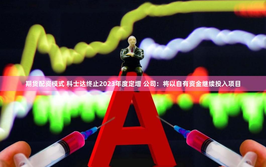 期货配资模式 科士达终止2023年度定增 公司：将以自有资金继续投入项目