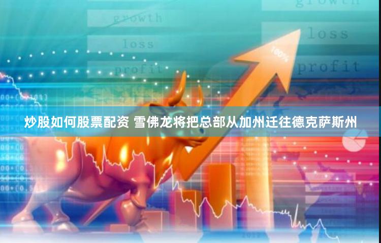 炒股如何股票配资 雪佛龙将把总部从加州迁往德克萨斯州