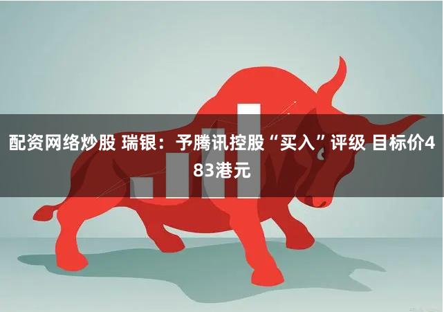 配资网络炒股 瑞银：予腾讯控股“买入”评级 目标价483港元