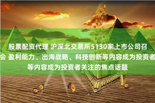 股票配资代理 沪深北交易所5130家上市公司召开年报业绩说明会 盈利能力、出海战略、科技创新等内容成为投资者关注的焦点话题