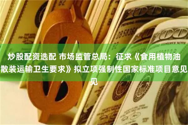 炒股配资选配 市场监管总局：征求《食用植物油散装运输卫生要求》拟立项强制性国家标准项目意见