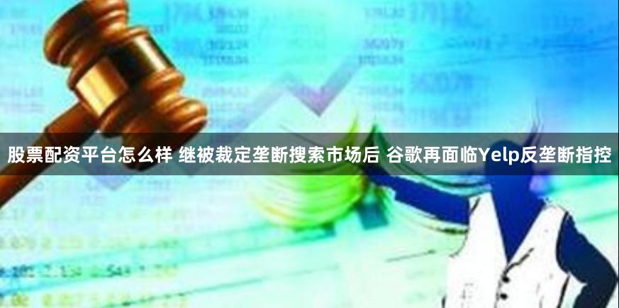 股票配资平台怎么样 继被裁定垄断搜索市场后 谷歌再面临Yelp反垄断指控