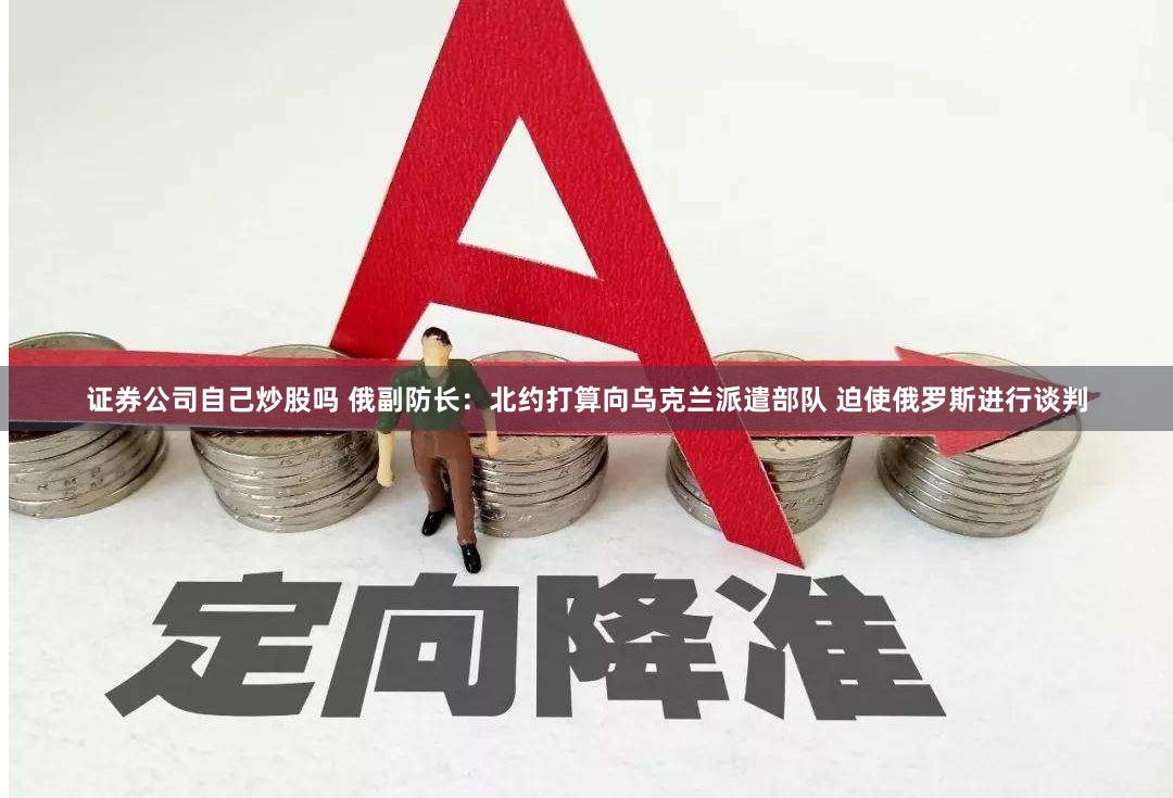 证券公司自己炒股吗 俄副防长：北约打算向乌克兰派遣部队 迫使俄罗斯进行谈判