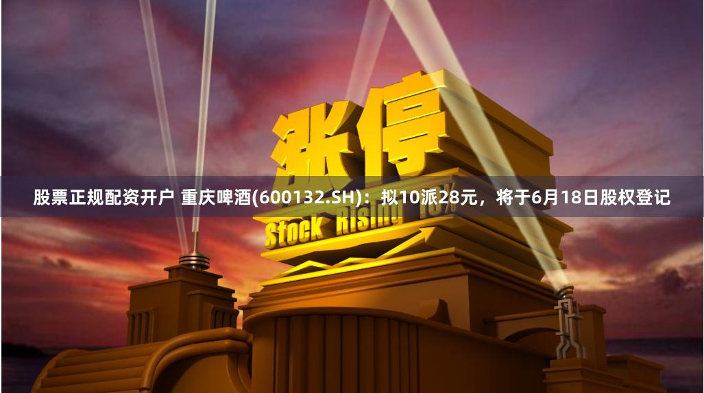股票正规配资开户 重庆啤酒(600132.SH)：拟10派28元，将于6月18日股权登记