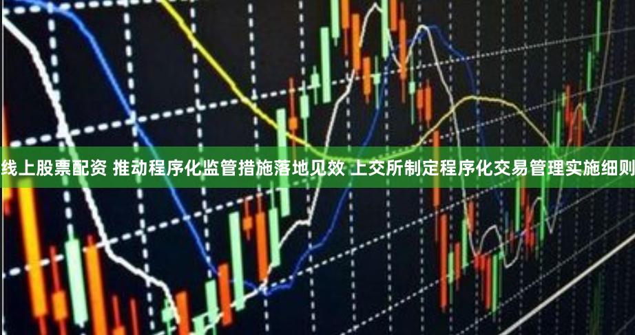 线上股票配资 推动程序化监管措施落地见效 上交所制定程序化交易管理实施细则