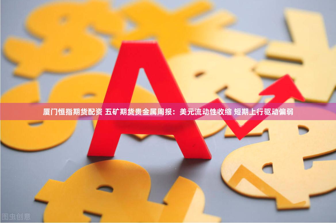 厦门恒指期货配资 五矿期货贵金属周报：美元流动性收缩 短期上行驱动偏弱