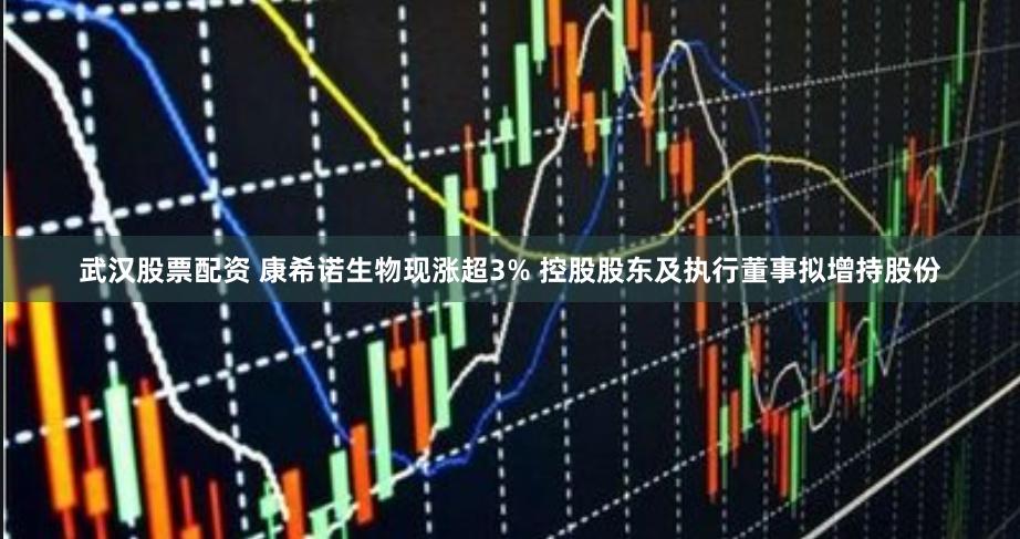 武汉股票配资 康希诺生物现涨超3% 控股股东及执行董事拟增持股份