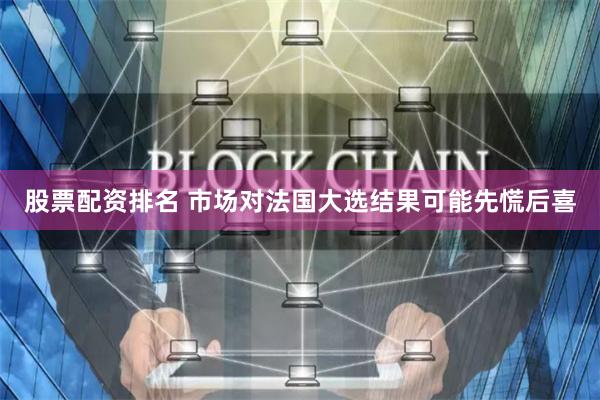 股票配资排名 市场对法国大选结果可能先慌后喜