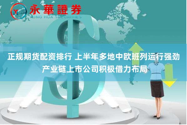 正规期货配资排行 上半年多地中欧班列运行强劲 产业链上市公司积极借力布局
