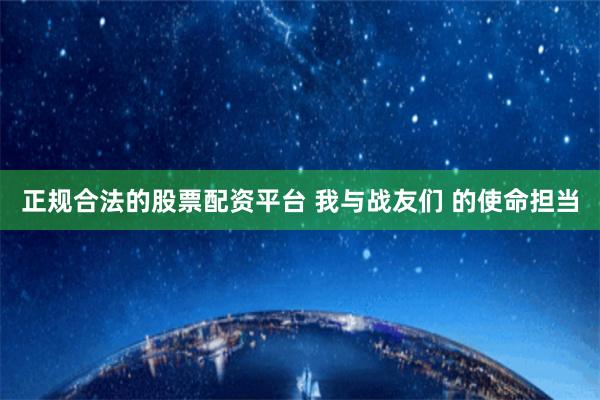 正规合法的股票配资平台 我与战友们 的使命担当