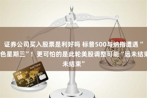证券公司买入股票是利好吗 标普500与纳指遭遇“黑色星期三”!  更可怕的是此轮美股调整可能“远未结束”