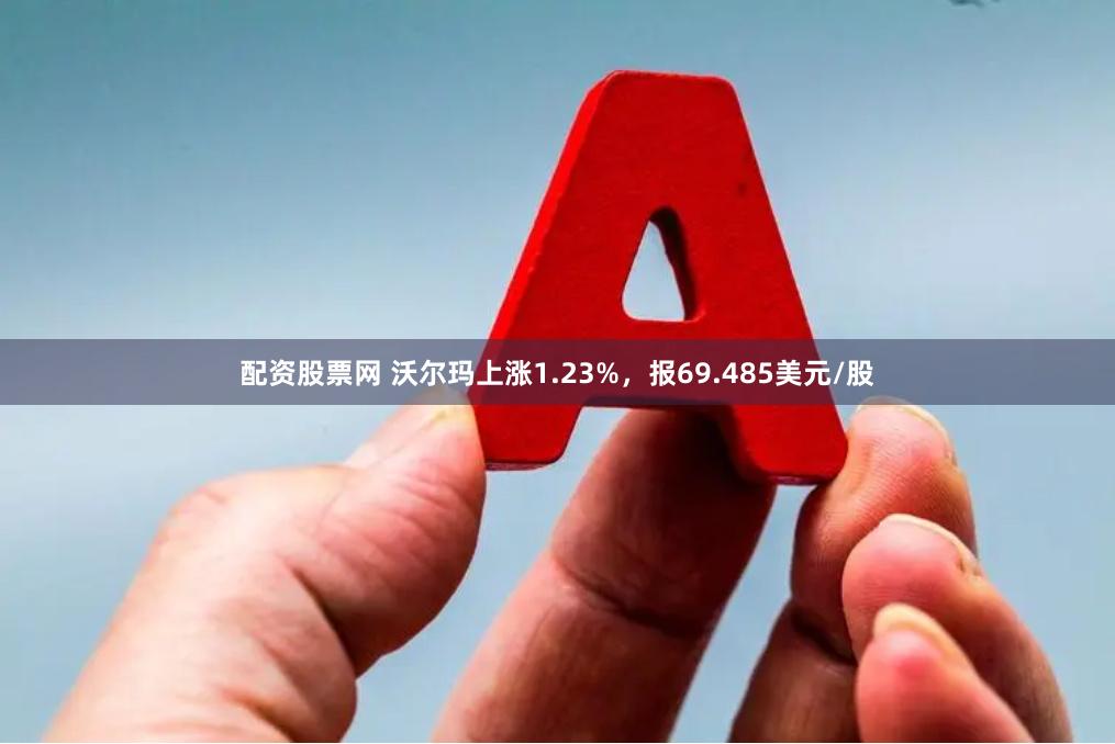 配资股票网 沃尔玛上涨1.23%，报69.485美元/股