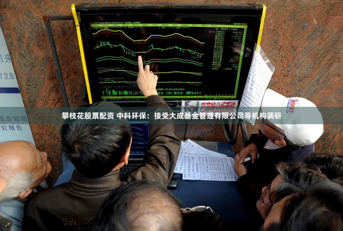 攀枝花股票配资 中科环保：接受大成基金管理有限公司等机构调研