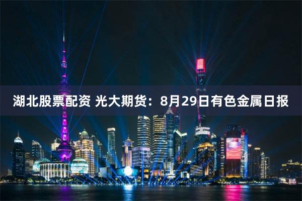 湖北股票配资 光大期货：8月29日有色金属日报