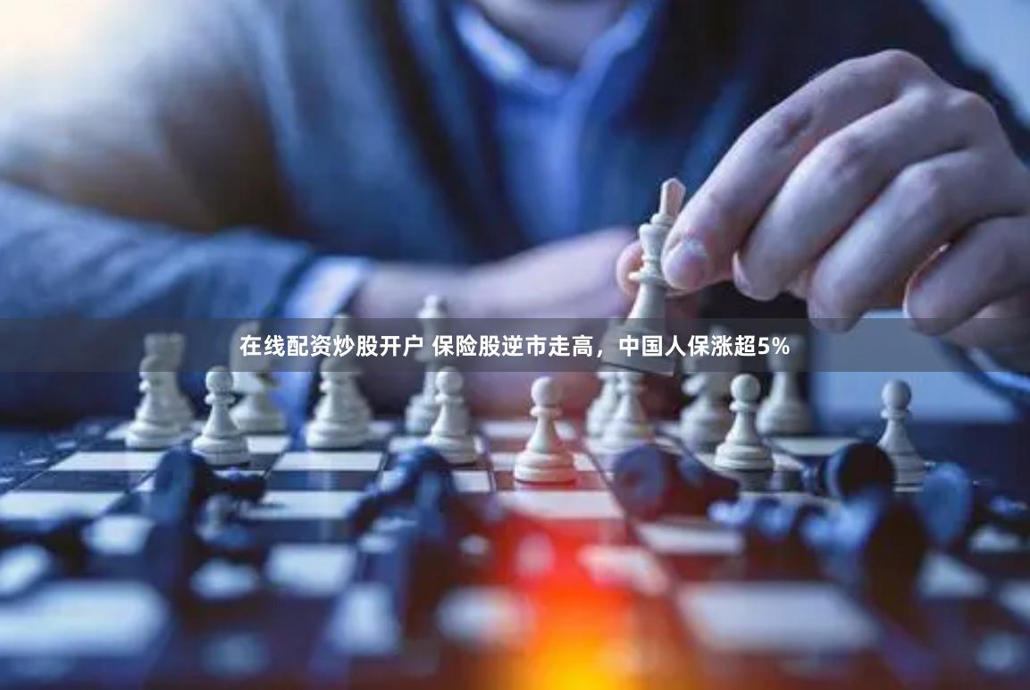 在线配资炒股开户 保险股逆市走高，中国人保涨超5%