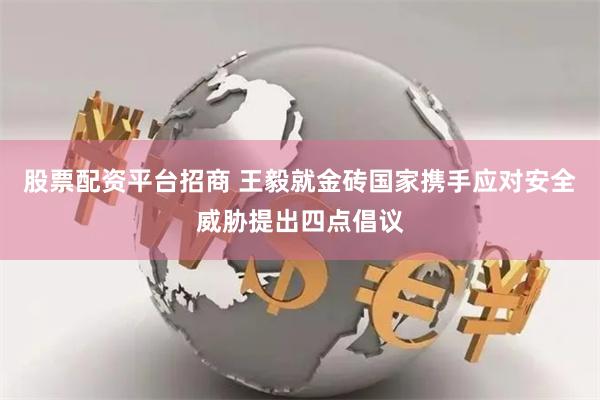 股票配资平台招商 王毅就金砖国家携手应对安全威胁提出四点倡议