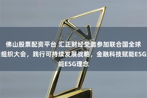 佛山股票配资平台 汇正财经受邀参加联合国全球契约组织大会，践行可持续发展战略，金融科技赋能ESG理念