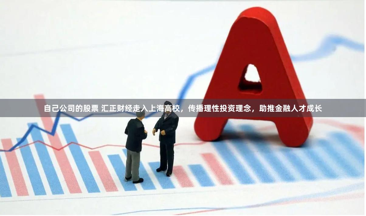 自己公司的股票 汇正财经走入上海高校，传播理性投资理念，助推金融人才成长