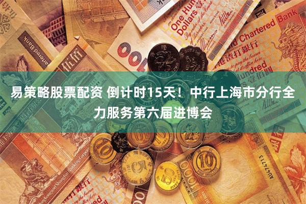 易策略股票配资 倒计时15天！中行上海市分行全力服务第六届进博会