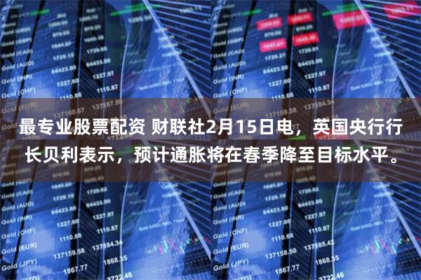 最专业股票配资 财联社2月15日电，英国央行行长贝利表示，预计通胀将在春季降至目标水平。