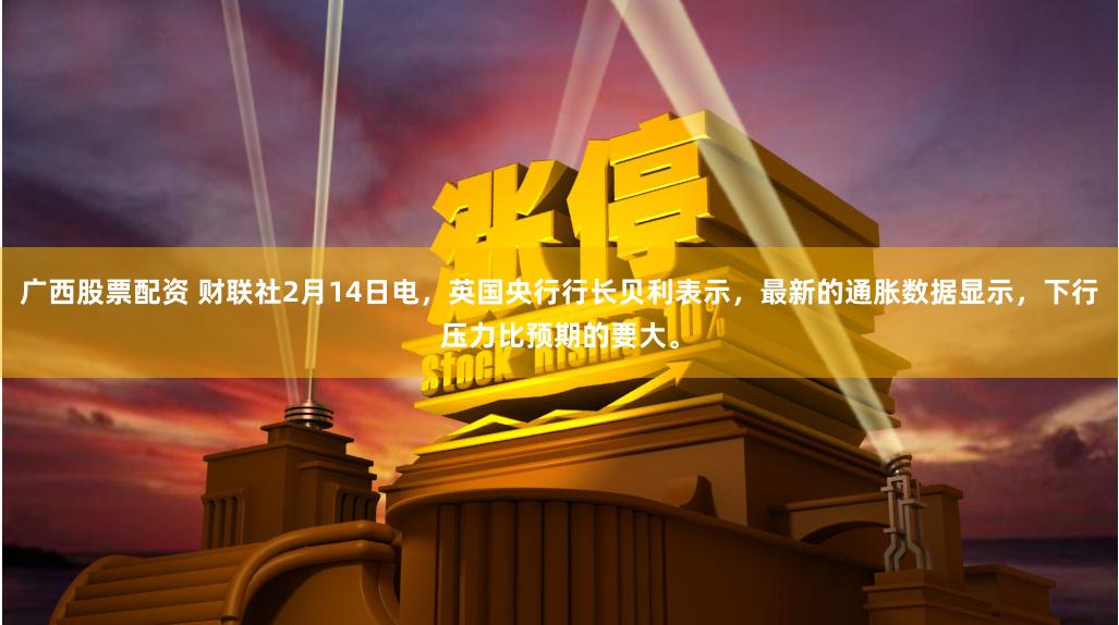 广西股票配资 财联社2月14日电，英国央行行长贝利表示，最新的通胀数据显示，下行压力比预期的要大。