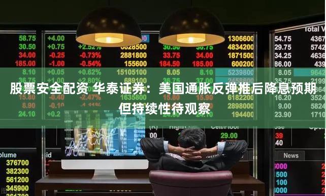 股票安全配资 华泰证券：美国通胀反弹推后降息预期 但持续性待观察