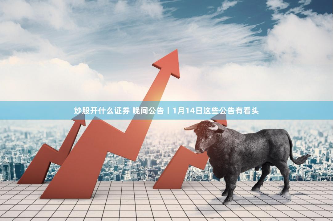 炒股开什么证券 晚间公告丨1月14日这些公告有看头