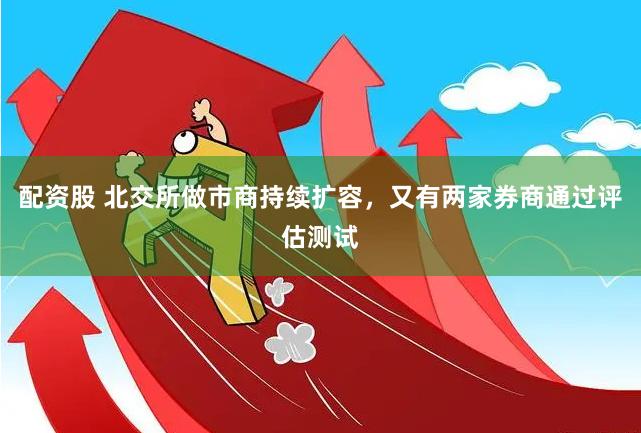 配资股 北交所做市商持续扩容，又有两家券商通过评估测试