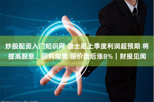 炒股配资入门知识网 迪士尼上季度利润超预期 将提高股息、回购股票 股价盘后涨8%｜财报见闻