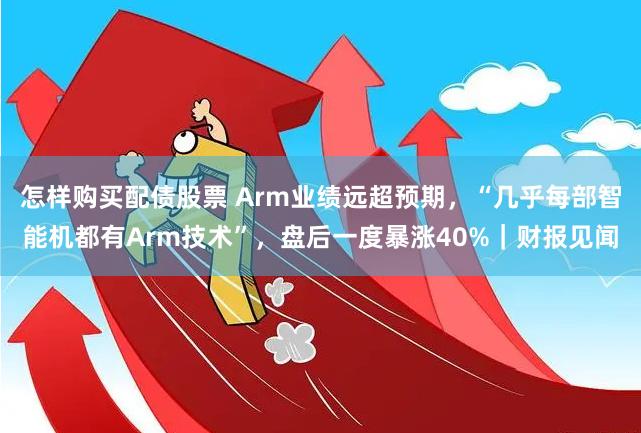 怎样购买配债股票 Arm业绩远超预期，“几乎每部智能机都有Arm技术”，盘后一度暴涨40%｜财报见闻
