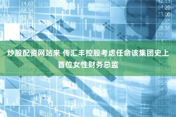 炒股配资网站来 传汇丰控股考虑任命该集团史上首位女性财务总监