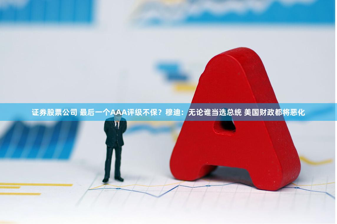 证券股票公司 最后一个AAA评级不保？穆迪：无论谁当选总统 美国财政都将恶化