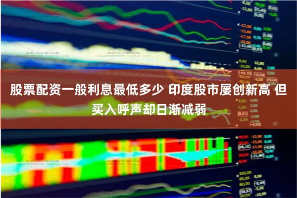 股票配资一般利息最低多少 印度股市屡创新高 但买入呼声却日渐减弱