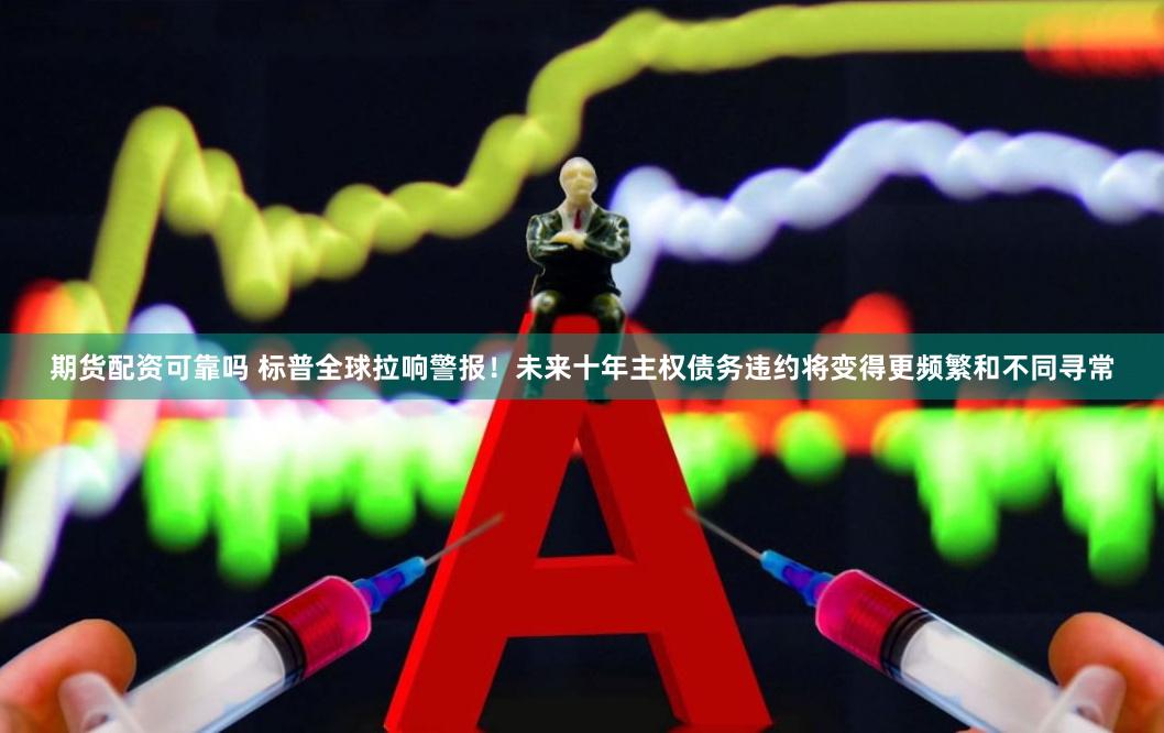 期货配资可靠吗 标普全球拉响警报！未来十年主权债务违约将变得更频繁和不同寻常