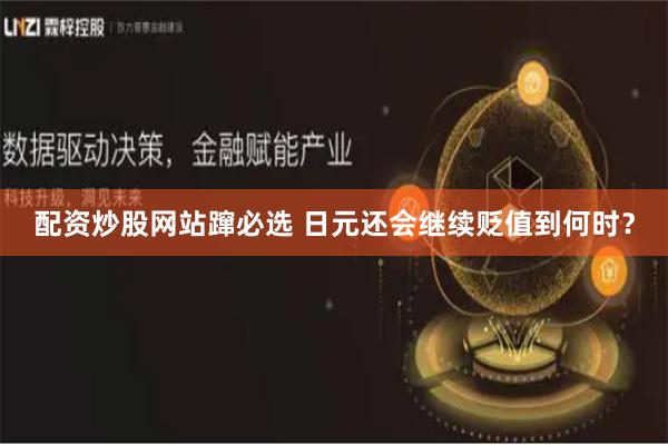 配资炒股网站蹿必选 日元还会继续贬值到何时？