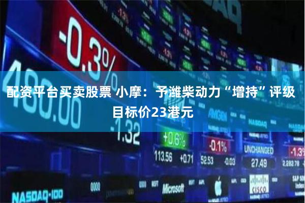 配资平台买卖股票 小摩：予潍柴动力“增持”评级 目标价23港元