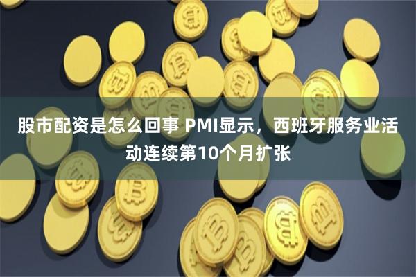 股市配资是怎么回事 PMI显示，西班牙服务业活动连续第10个月扩张