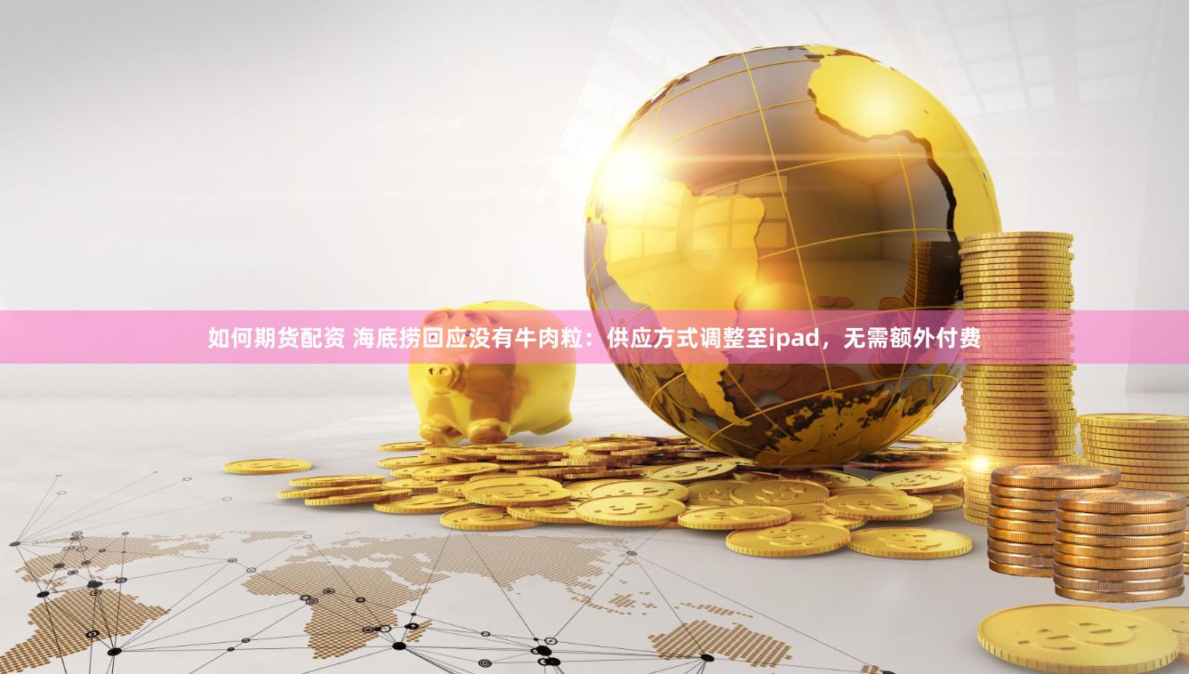 如何期货配资 海底捞回应没有牛肉粒：供应方式调整至ipad，无需额外付费