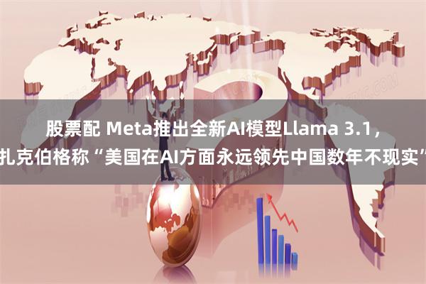 股票配 Meta推出全新AI模型Llama 3.1，扎克伯格称“美国在AI方面永远领先中国数年不现实”