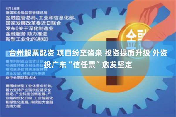 台州股票配资 项目纷至沓来 投资提质升级 外资投广东“信任票”愈发坚定