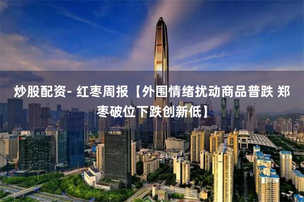 炒股配资- 红枣周报【外围情绪扰动商品普跌 郑枣破位下跌创新低】