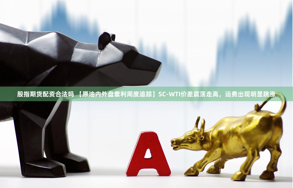 股指期货配资合法吗 【原油内外盘套利周度追踪】SC-WTI价差震荡走高，运费出现明显跳涨