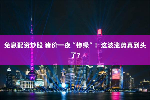 免息配资炒股 猪价一夜“惨绿”！这波涨势真到头了？