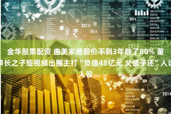 金华股票配资 曲美家居股价不到3年跌了80% 董事长之子短视频出圈主打“负债48亿元 父债子还”人设
