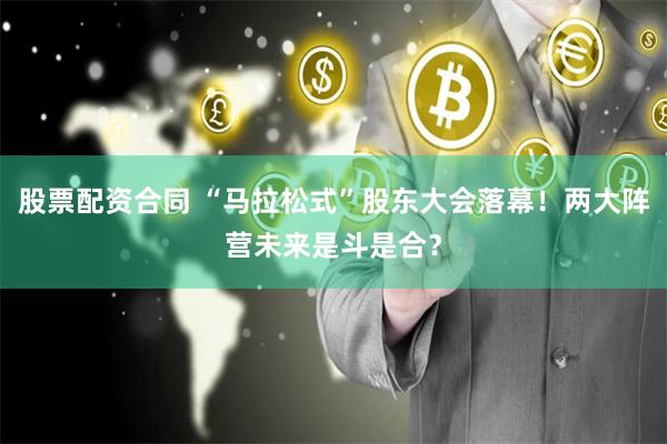股票配资合同 “马拉松式”股东大会落幕！两大阵营未来是斗是合？
