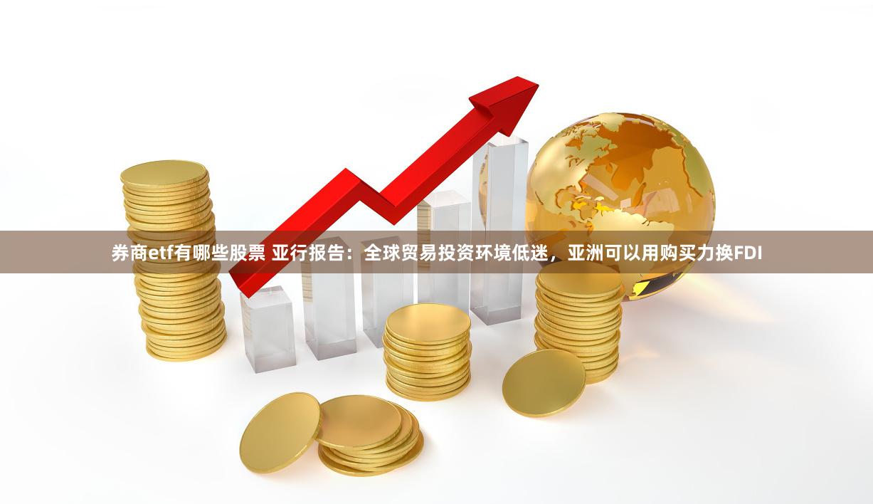 券商etf有哪些股票 亚行报告：全球贸易投资环境低迷，亚洲可以用购买力换FDI