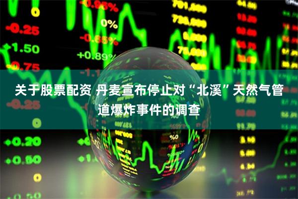 关于股票配资 丹麦宣布停止对“北溪”天然气管道爆炸事件的调查