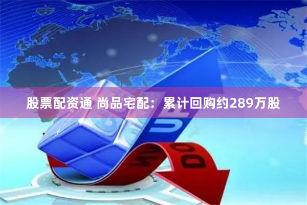 股票配资通 尚品宅配：累计回购约289万股