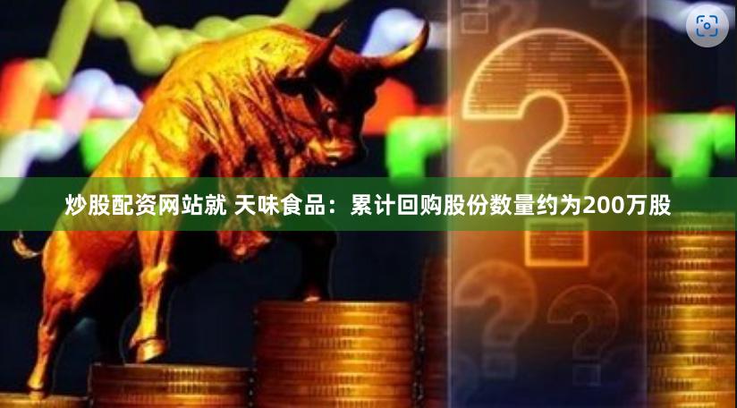 炒股配资网站就 天味食品：累计回购股份数量约为200万股